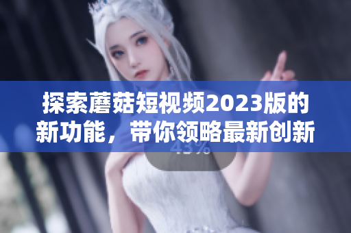 探索蘑菇短视频2023版的新功能，带你领略最新创新！