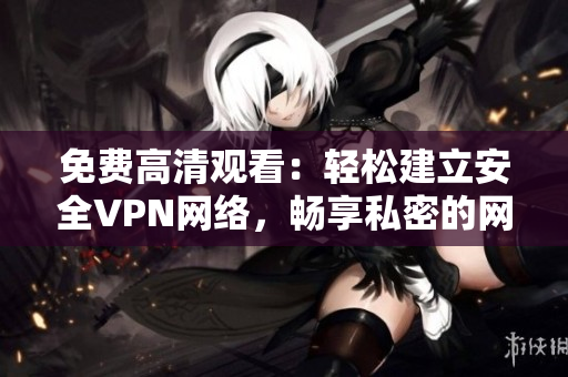 免费高清观看：轻松建立安全VPN网络，畅享私密的网络世界