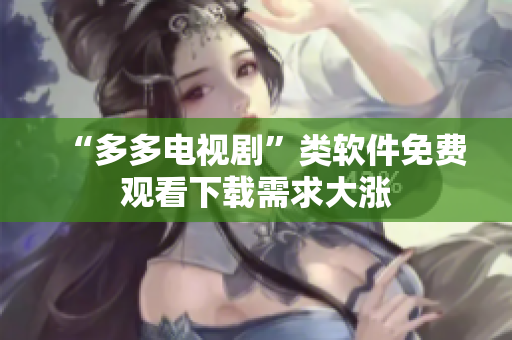 “多多电视剧”类软件免费观看下载需求大涨