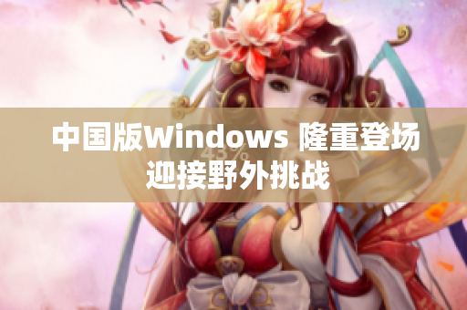 中国版Windows 隆重登场 迎接野外挑战