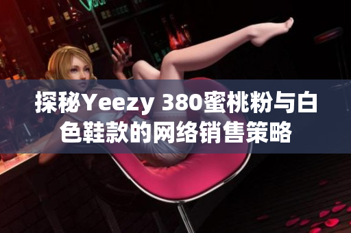 探秘Yeezy 380蜜桃粉与白色鞋款的网络销售策略