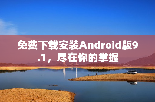 免费下载安装Android版9.1，尽在你的掌握