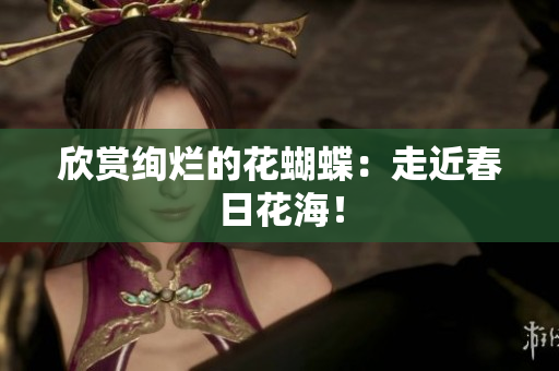 欣赏绚烂的花蝴蝶：走近春日花海！