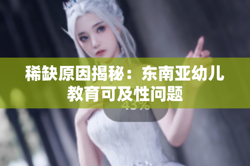 稀缺原因揭秘：东南亚幼儿教育可及性问题