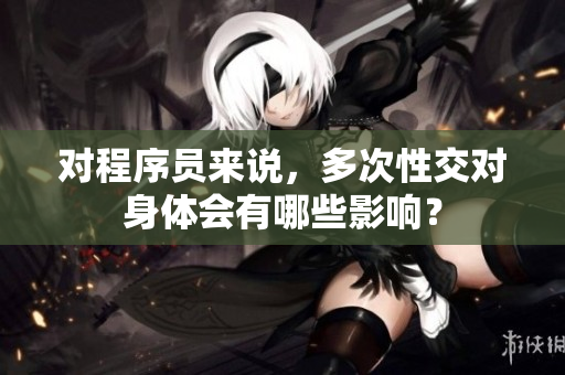 对程序员来说，多次性交对身体会有哪些影响？