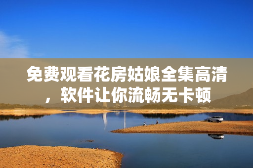 免费观看花房姑娘全集高清，软件让你流畅无卡顿
