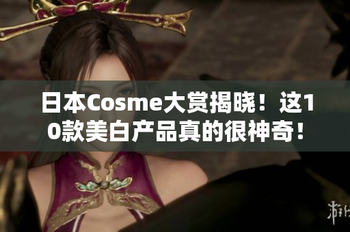 日本Cosme大赏揭晓！这10款美白产品真的很神奇！