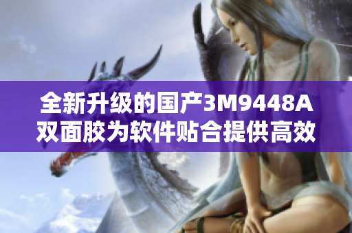 全新升级的国产3M9448A双面胶为软件贴合提供高效稳定性