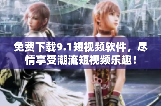 免费下载9.1短视频软件，尽情享受潮流短视频乐趣！