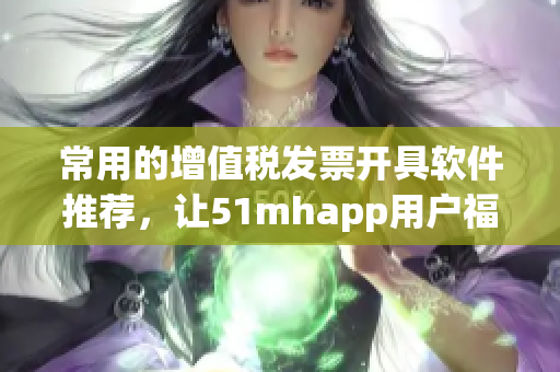 常用的增值税发票开具软件推荐，让51mhapp用户福利满满！