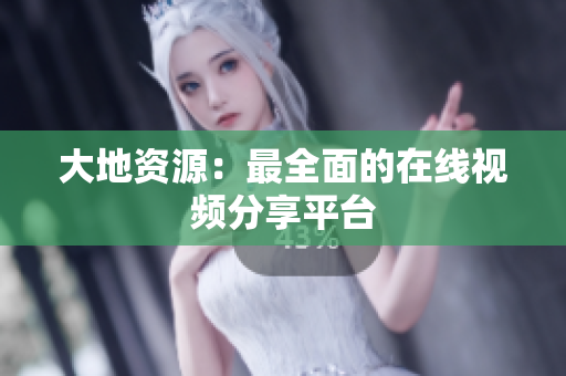 大地资源：最全面的在线视频分享平台