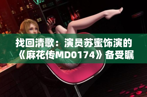 找回清歌：演员苏蜜饰演的《麻花传MD0174》备受瞩目