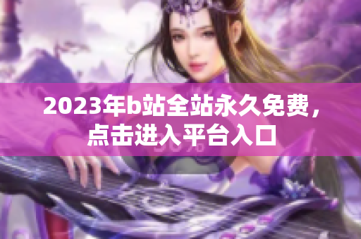 2023年b站全站永久免费，点击进入平台入口