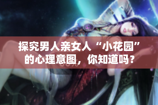 探究男人亲女人“小花园”的心理意图，你知道吗？