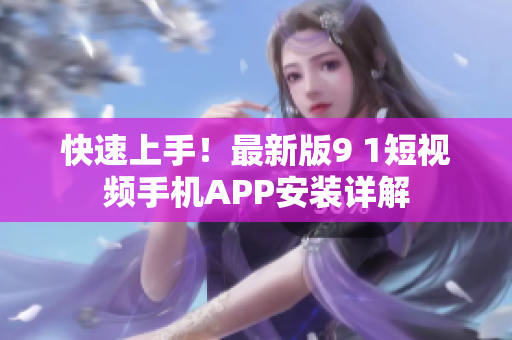 快速上手！最新版9 1短视频手机APP安装详解