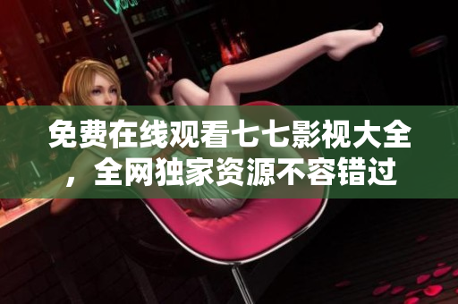 免费在线观看七七影视大全，全网独家资源不容错过