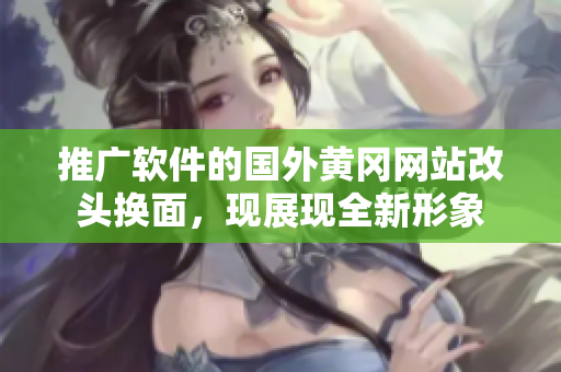 推广软件的国外黄冈网站改头换面，现展现全新形象