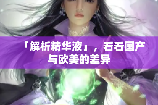 「解析精华液」，看看国产与欧美的差异