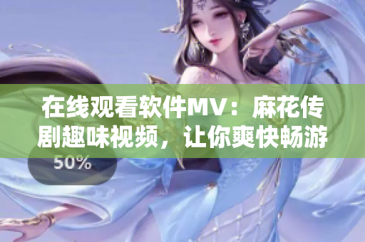 在线观看软件MV：麻花传剧趣味视频，让你爽快畅游！