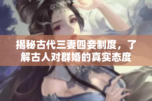 揭秘古代三妻四妾制度，了解古人对群婚的真实态度