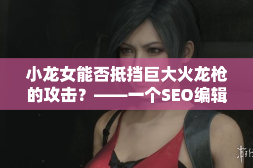小龙女能否抵挡巨大火龙枪的攻击？——一个SEO编辑的角度
