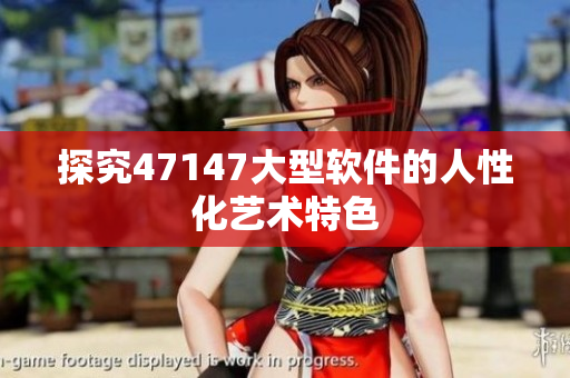 探究47147大型软件的人性化艺术特色