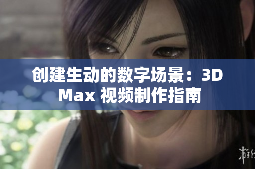 创建生动的数字场景：3D Max 视频制作指南