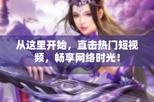 从这里开始，直击热门短视频，畅享网络时光！