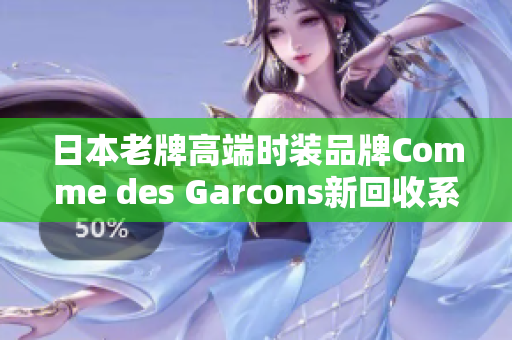 日本老牌高端时装品牌Comme des Garcons新回收系列发布
