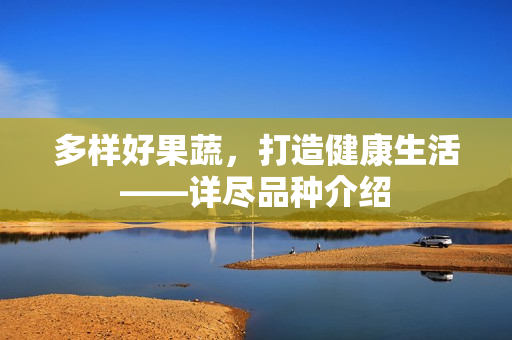多样好果蔬，打造健康生活——详尽品种介绍