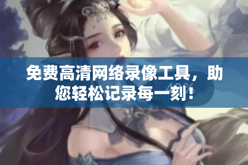 免费高清网络录像工具，助您轻松记录每一刻！