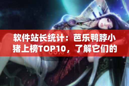 软件站长统计：芭乐鸭脖小猪上榜TOP10，了解它们的秘密