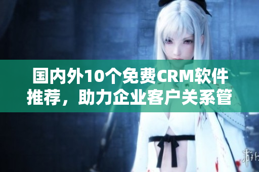 国内外10个免费CRM软件推荐，助力企业客户关系管理