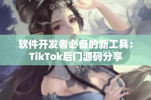 软件开发者必备的新工具：TikTok后门源码分享