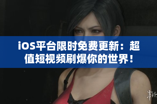 iOS平台限时免费更新：超值短视频刷爆你的世界！