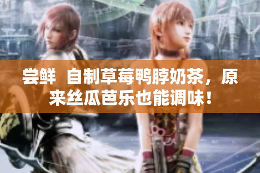 尝鲜  自制草莓鸭脖奶茶，原来丝瓜芭乐也能调味！
