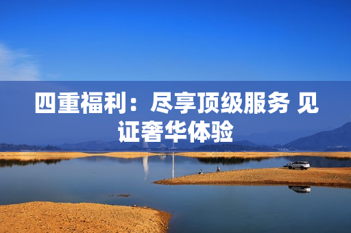 四重福利：尽享顶级服务 见证奢华体验