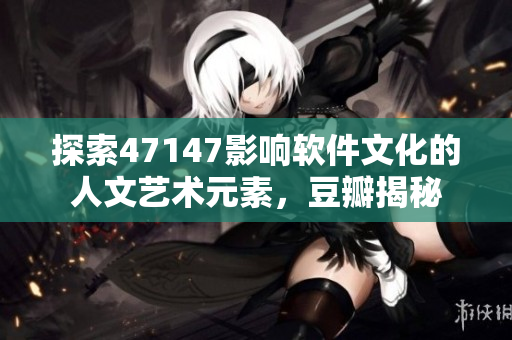 探索47147影响软件文化的人文艺术元素，豆瓣揭秘