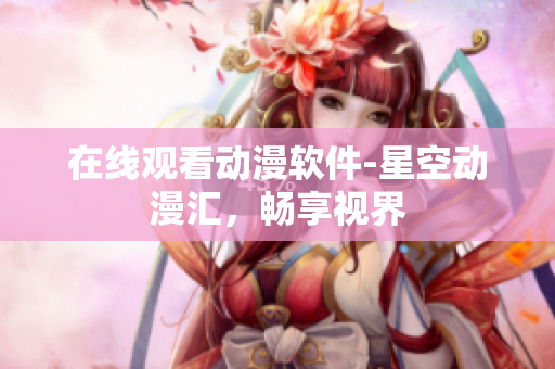 在线观看动漫软件-星空动漫汇，畅享视界