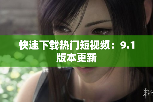 快速下载热门短视频：9.1版本更新