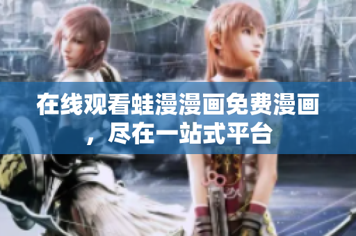 在线观看蛙漫漫画免费漫画，尽在一站式平台