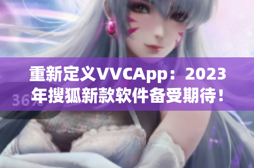 重新定义VVCApp：2023年搜狐新款软件备受期待！