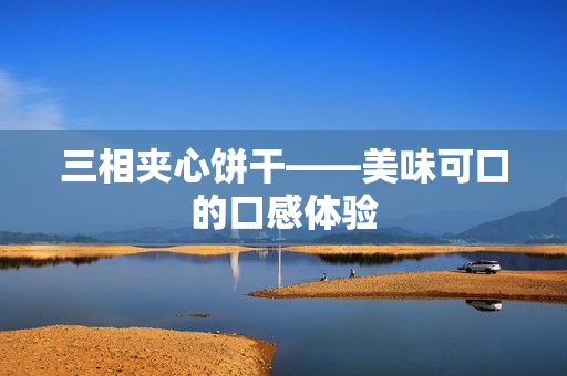 三相夹心饼干——美味可口的口感体验
