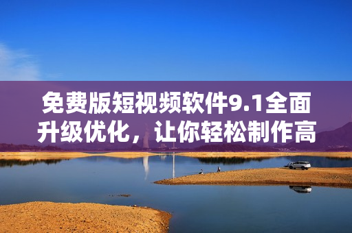 免费版短视频软件9.1全面升级优化，让你轻松制作高品质视频！