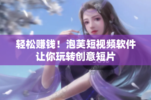 轻松赚钱！泡芙短视频软件让你玩转创意短片