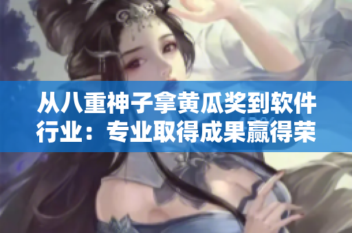 从八重神子拿黄瓜奖到软件行业：专业取得成果赢得荣誉