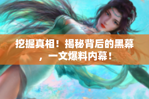 挖掘真相！揭秘背后的黑幕，一文爆料内幕！