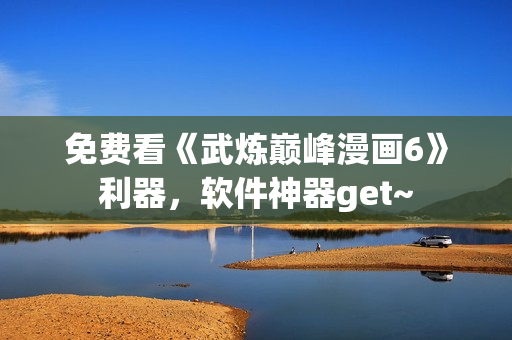 免费看《武炼巅峰漫画6》利器，软件神器get~