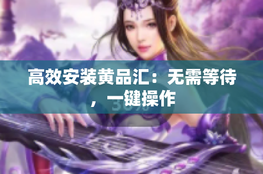 高效安装黄品汇：无需等待，一键操作