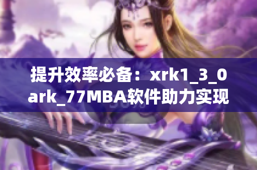 提升效率必备：xrk1_3_0ark_77MBA软件助力实现高效工作